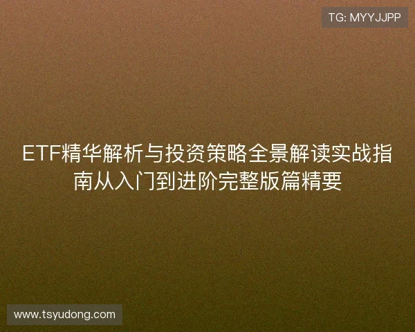ETF精华解析与投资策略全景解读实战指南从入门到进阶完整版篇精要